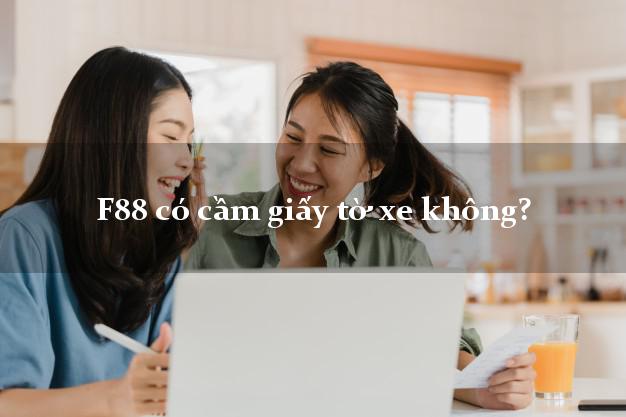 F88 có cầm giấy tờ xe không?